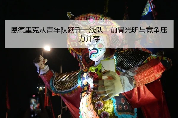 恩德里克从青年队跃升一线队：前景光明与竞争压力并存