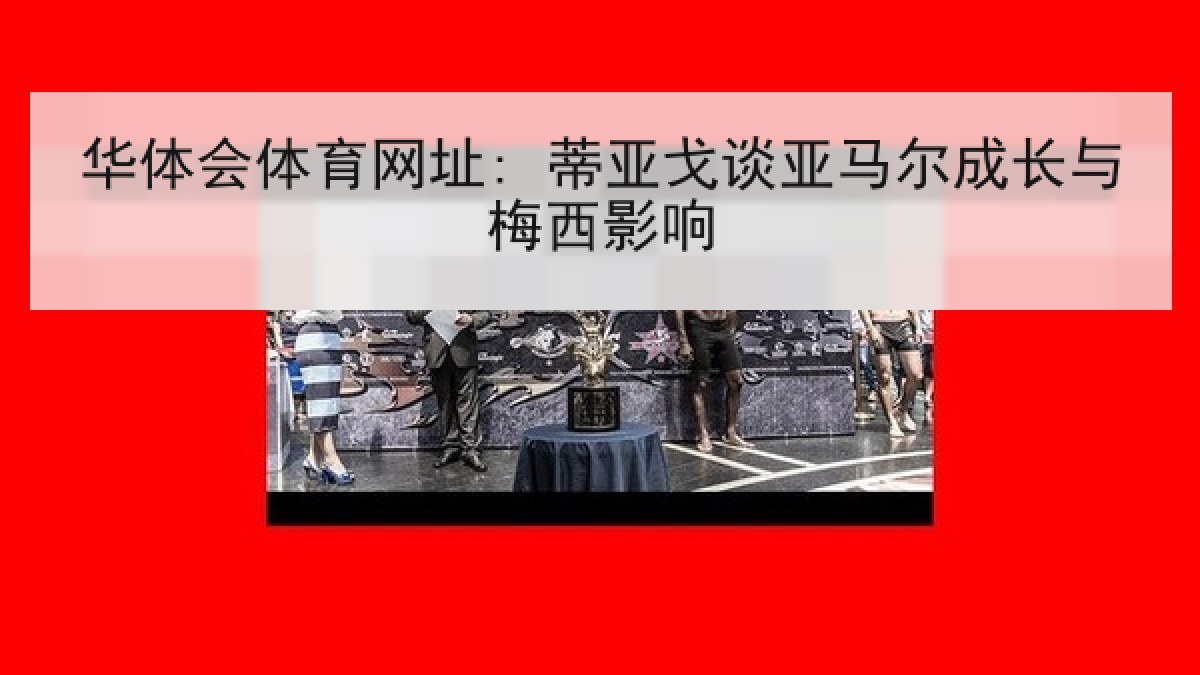华体会体育网址: 蒂亚戈谈亚马尔成长与梅西影响