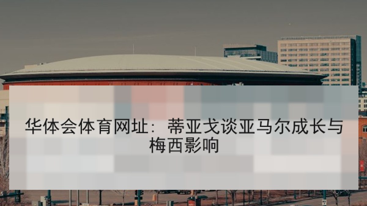 华体会体育网址: 蒂亚戈谈亚马尔成长与梅西影响