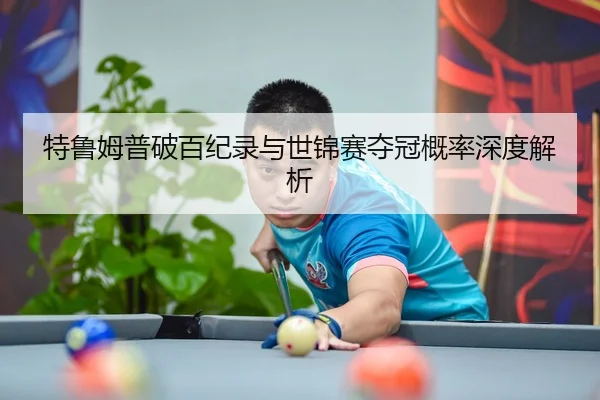 特鲁姆普破百纪录与世锦赛夺冠概率深度解析