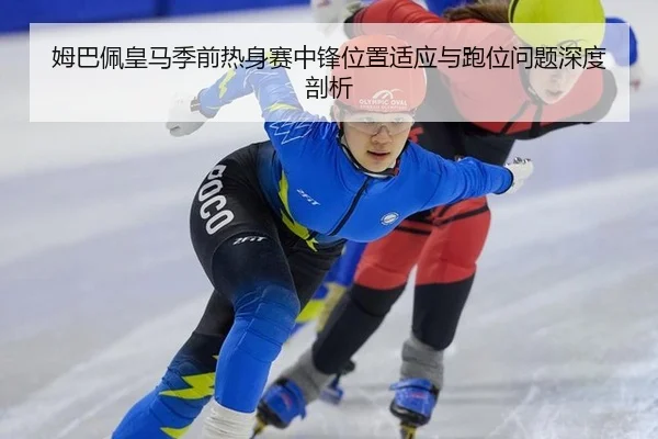 姆巴佩皇马季前热身赛中锋位置适应与跑位问题深度剖析