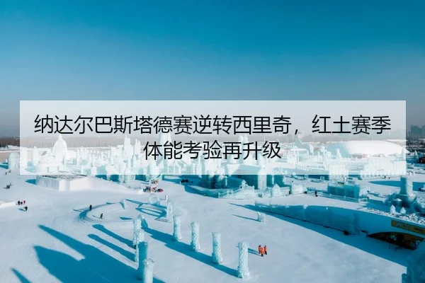 纳达尔巴斯塔德赛逆转西里奇，红土赛季体能考验再升级