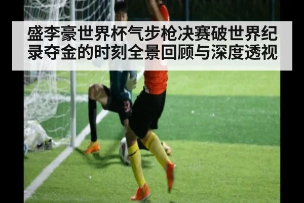 盛李豪世界杯气步枪决赛破世界纪录夺金的时刻全景回顾与深度透视