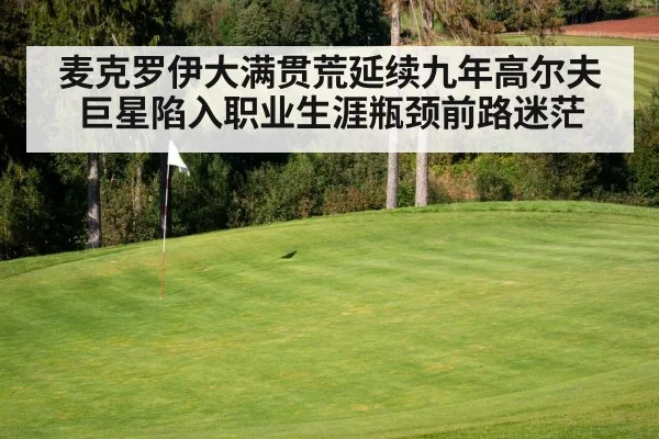 麦克罗伊大满贯荒延续九年高尔夫巨星陷入职业生涯瓶颈前路迷茫