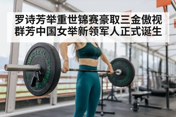 罗诗芳举重世锦赛豪取三金傲视群芳中国女举新领军人正式诞生