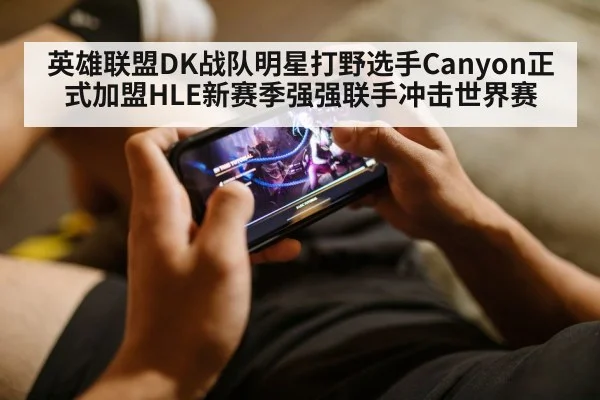 英雄联盟DK战队明星打野选手Canyon正式加盟HLE新赛季强强联手冲击世界赛