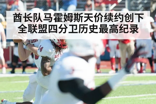 酋长队马霍姆斯天价续约创下全联盟四分卫历史最高纪录